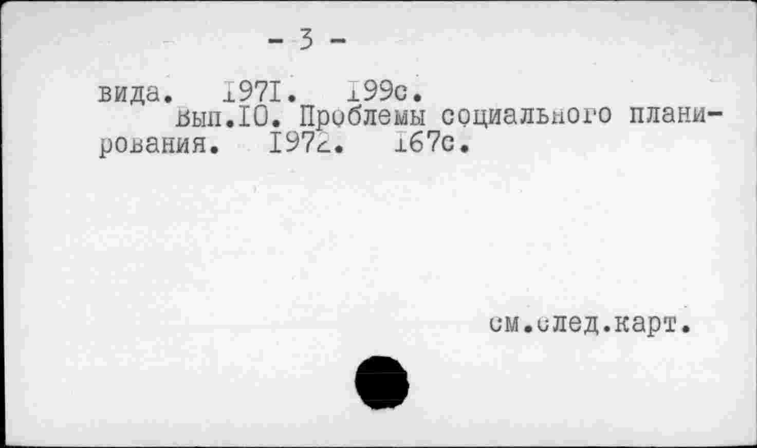 ﻿- 3 -
вида. 1971.	199с.
Вып.Ю. Проблемы социального плани рования. 197с.	167с.
им.илед.карт.